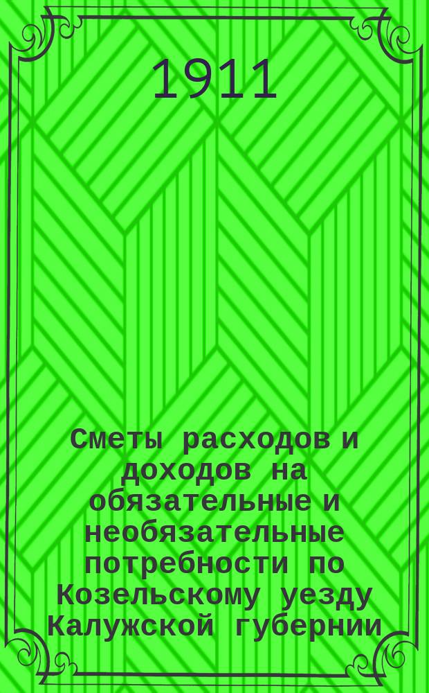 Сметы расходов и доходов на обязательные и необязательные потребности по Козельскому уезду Калужской губернии... ... на 1911 год