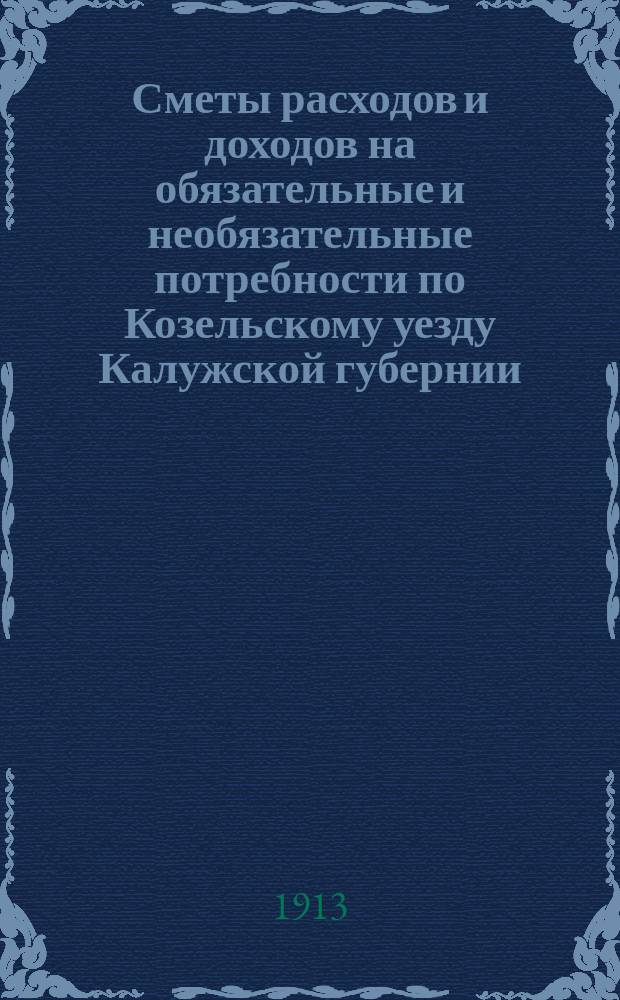 Сметы расходов и доходов на обязательные и необязательные потребности по Козельскому уезду Калужской губернии... ... на 1913 год