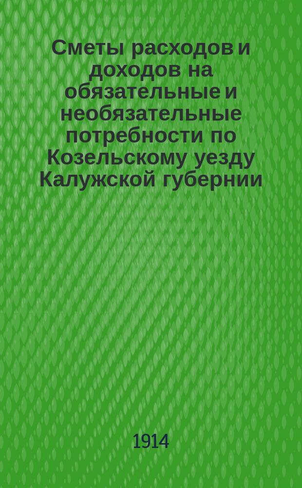 Сметы расходов и доходов на обязательные и необязательные потребности по Козельскому уезду Калужской губернии... ... на 1914 год