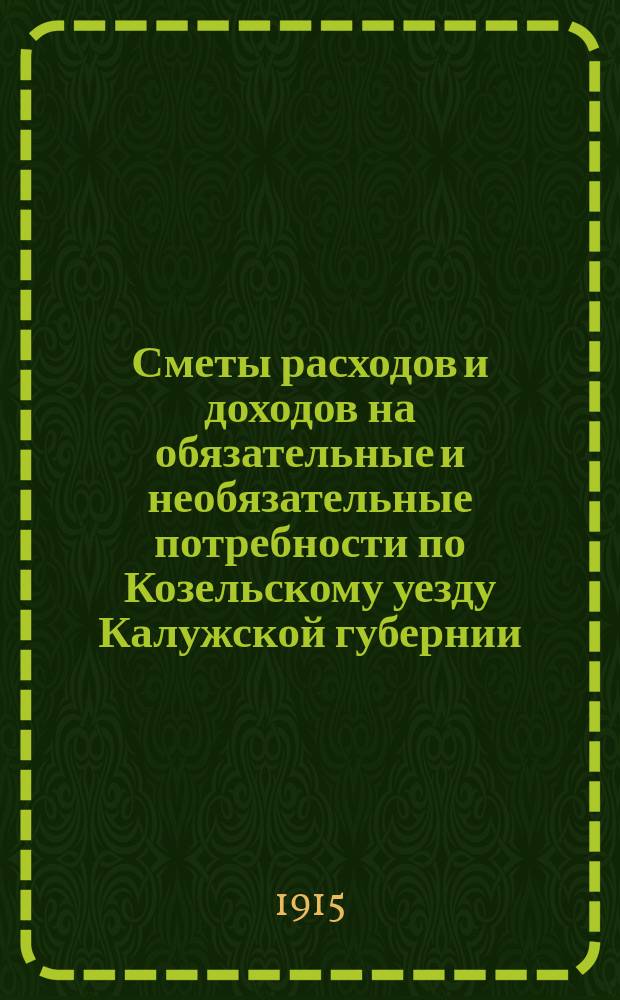Сметы расходов и доходов на обязательные и необязательные потребности по Козельскому уезду Калужской губернии... ... на 1915 год