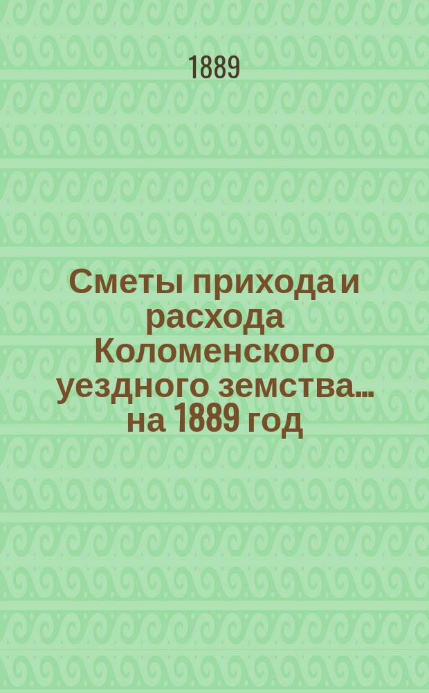 Сметы прихода и расхода Коломенского уездного земства... на 1889 год
