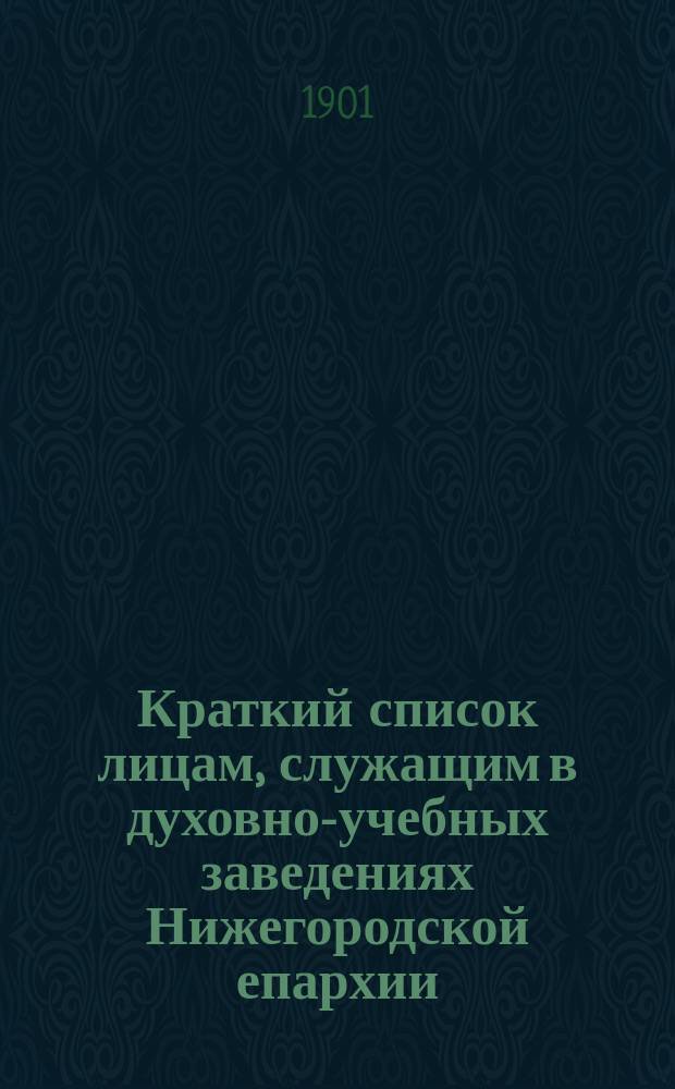 Краткий список лицам, служащим в духовно-учебных заведениях Нижегородской епархии... ... на 1901-1902 учебный год
