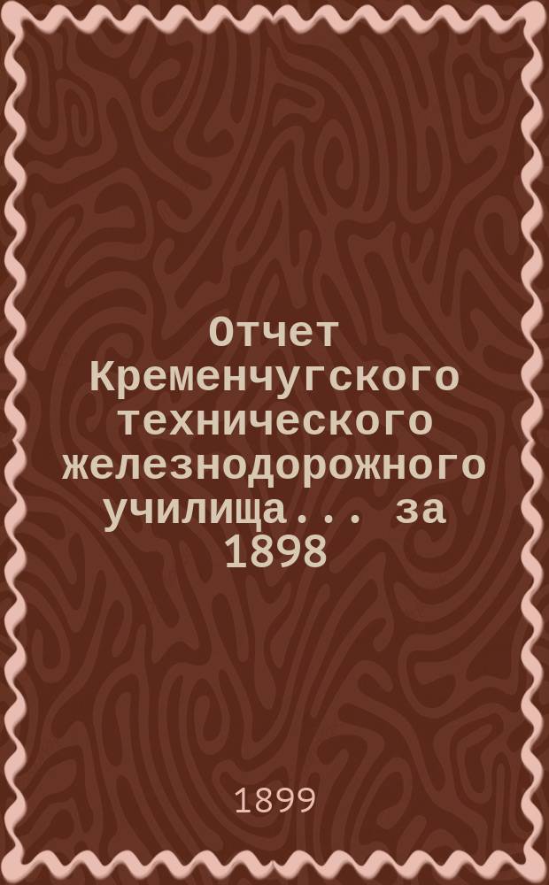 Отчет Кременчугского технического железнодорожного училища. ... за 1898/99 учебный год, двадцать первый со времени открытия...