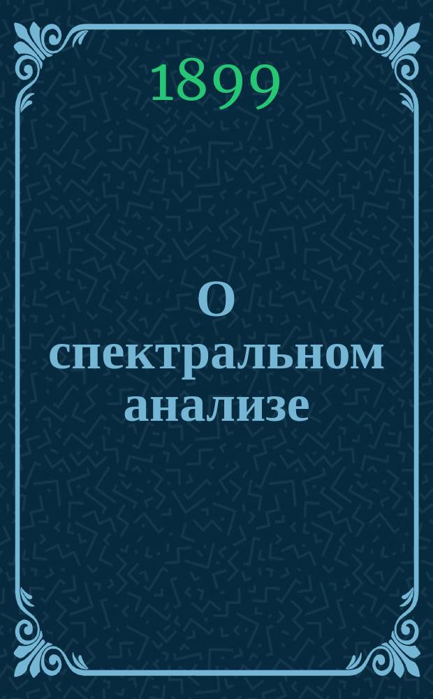 О спектральном анализе : Программа : Сообщения экстраорд. проф. Михайловск. арт. акад. и Училища полк. А.Л. Королькова