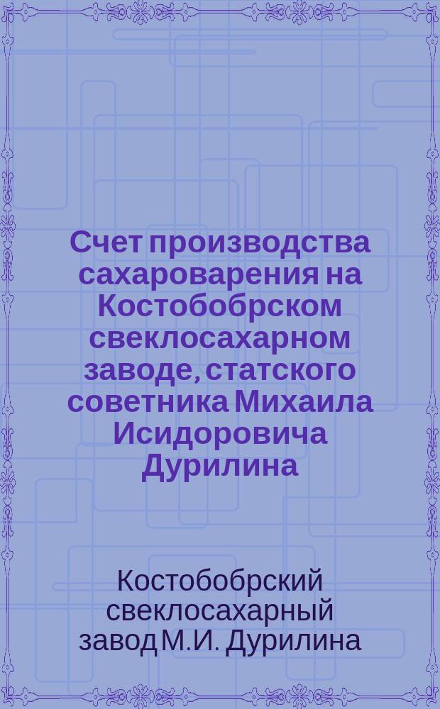 Счет производства сахароварения на Костобобрском свеклосахарном заводе, статского советника Михаила Исидоровича Дурилина...