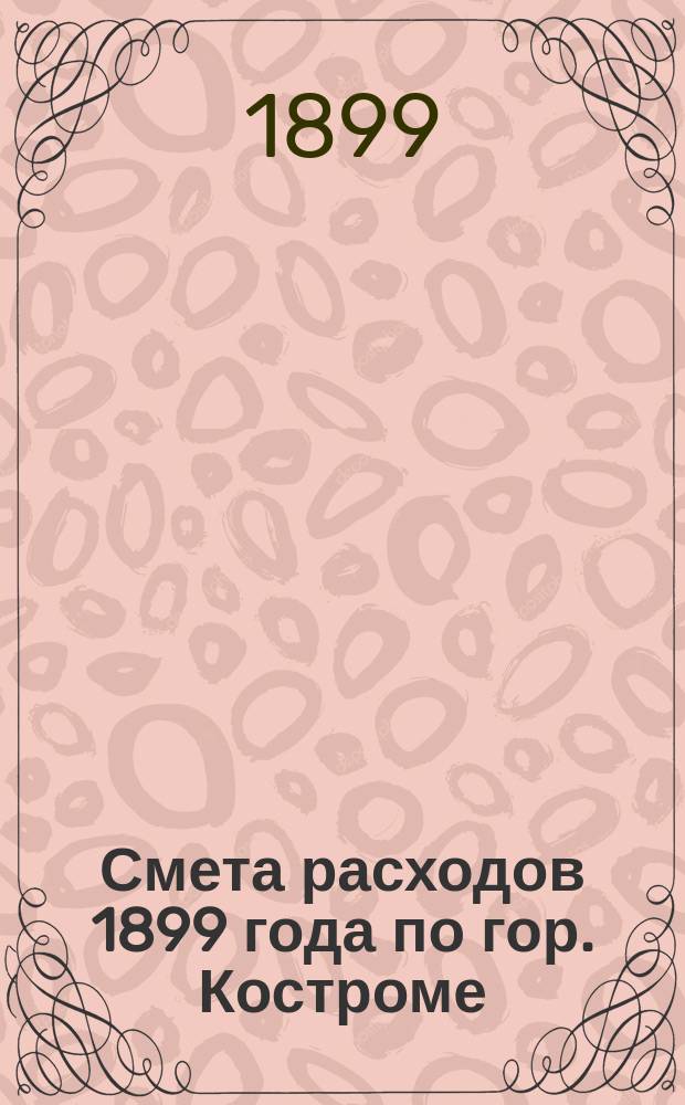 [Смета расходов 1899 года по гор. Костроме] : Приложения..