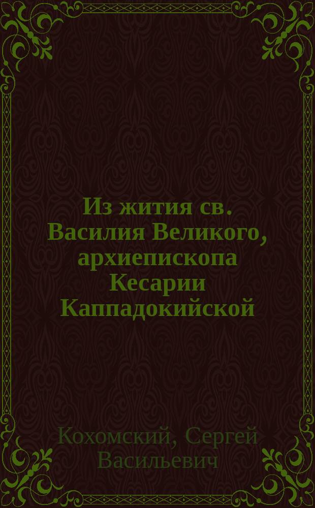 Из жития св. Василия Великого, архиепископа Кесарии Каппадокийской : Поучительное чтение члена Киевск. о-ва распространения религ.-нравств. просвещения в духе православной церкви, препод. Киев. духов. семинарии С.В. Кохомского