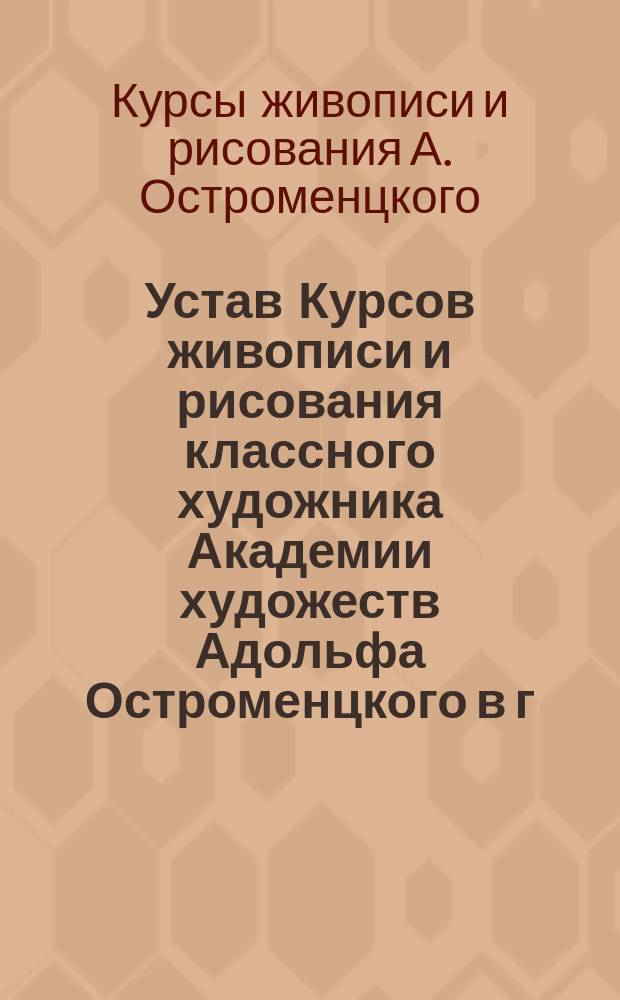 Устав Курсов живописи и рисования классного художника Академии художеств Адольфа Остроменцкого в г. Одессе : Утв. 27 янв. 1899 г