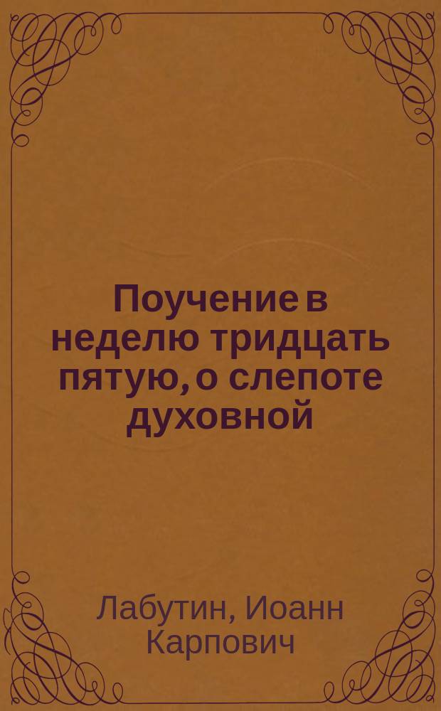 Поучение в неделю тридцать пятую, о слепоте духовной : Произнесено в Воскресенск. церкви "Общества" в воскресенье, 24 янв. 1899 г