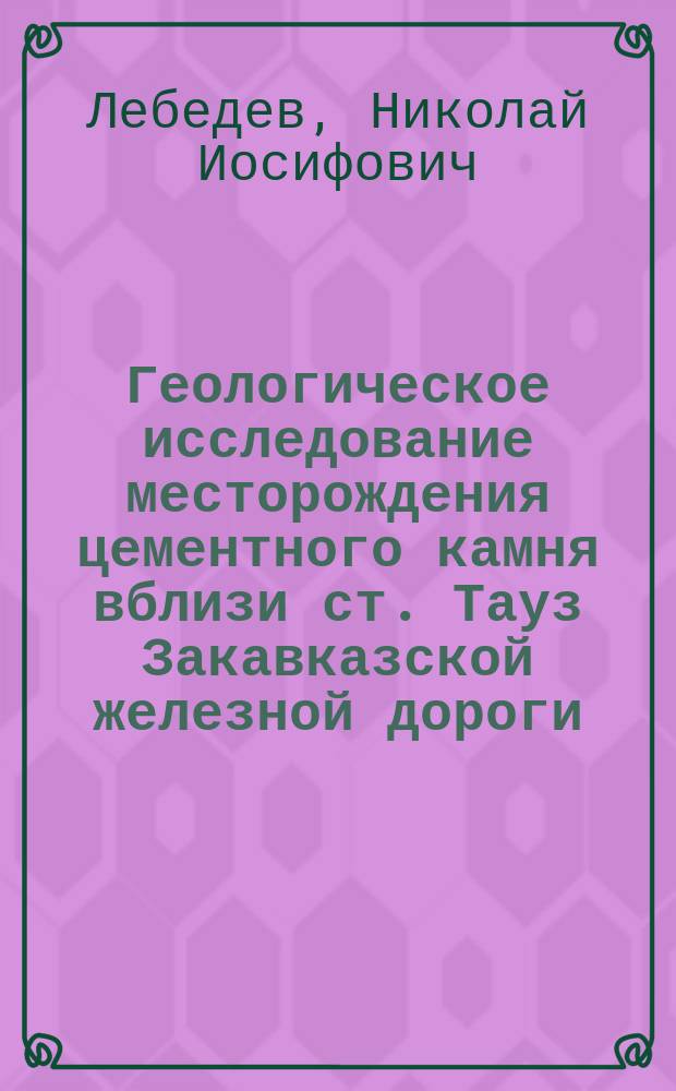 Геологическое исследование месторождения цементного камня вблизи ст. Тауз Закавказской железной дороги, в имении "Оксизлу" г. г. Султановых, Елизаветпольской губернии