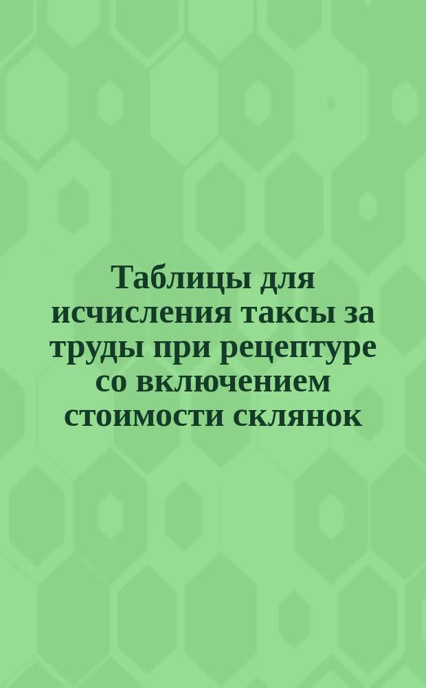 Таблицы для исчисления таксы за труды при рецептуре со включением стоимости склянок, банок, коробок и проч. : Такса за труды при ветеринарной рецептуре на основании аптекарской таксы 1899 года сост. провизор В. Левентон