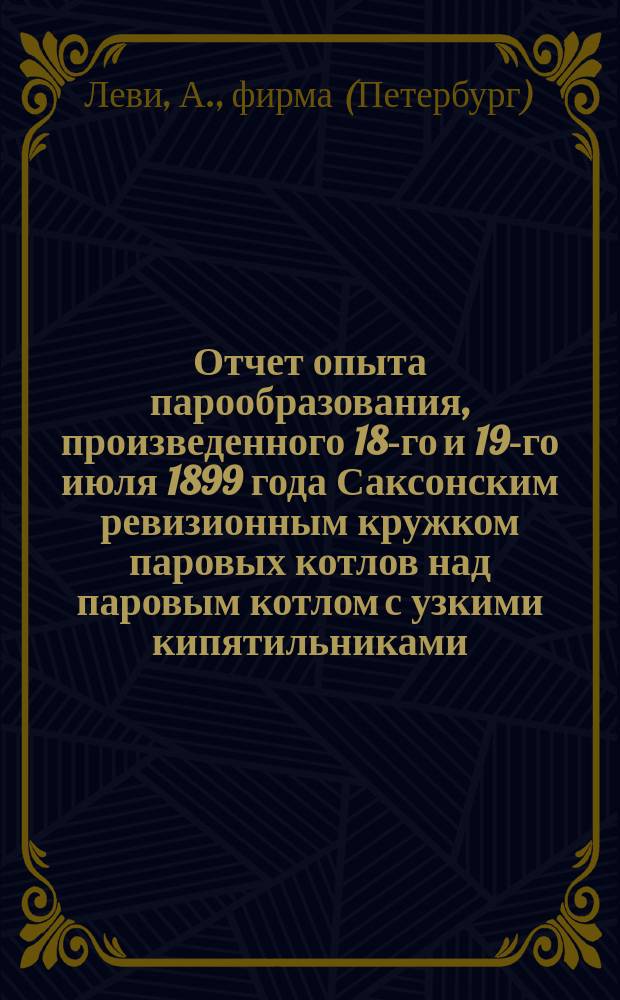 Отчет опыта парообразования, произведенного 18-го и 19-го июля 1899 года Саксонским ревизионным кружком паровых котлов над паровым котлом с узкими кипятильниками, системы фирмы: "Венцель и Науман", Лейпциг-Рейдниц