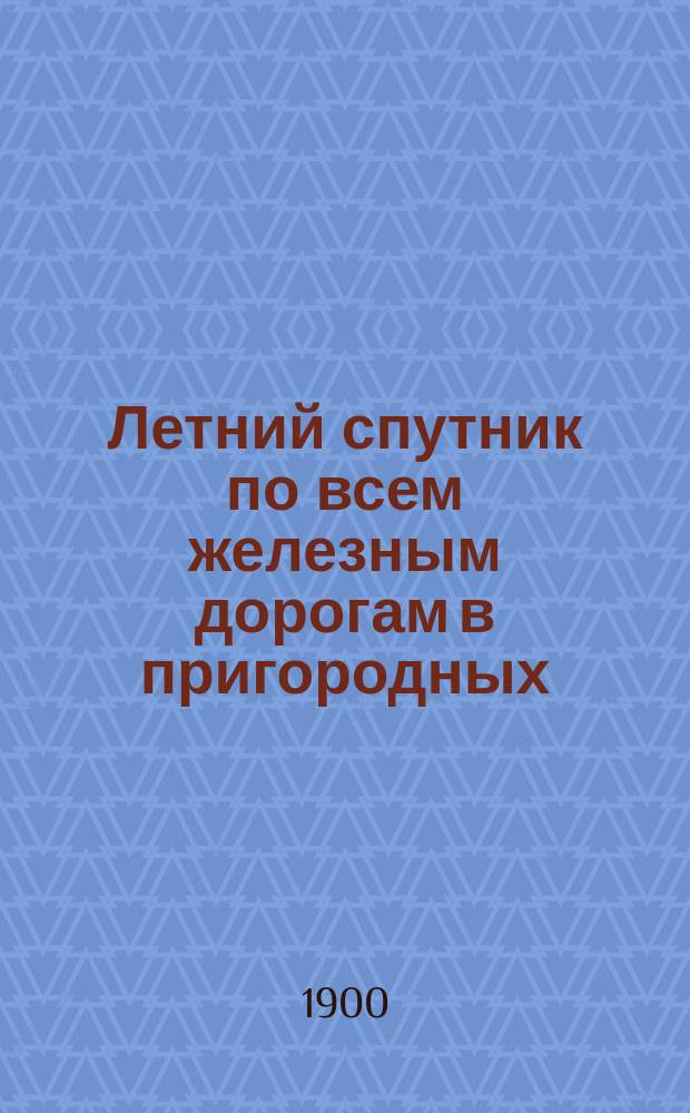 Летний спутник по всем железным дорогам в пригородных (дачных) районах Москвы... ... с 6-го мая 1900 года