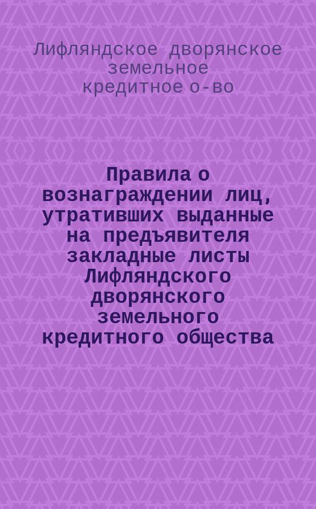 Правила о вознаграждении лиц, утративших выданные на предъявителя закладные листы Лифляндского дворянского земельного кредитного общества, а также талоны и купонные листы от сих листов : Утв. 31 мая 1898 г.