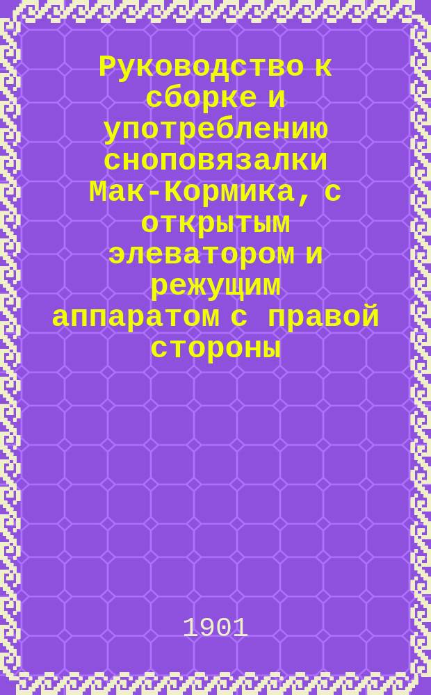 Руководство к сборке и употреблению сноповязалки Мак-Кормика, с открытым элеватором и режущим аппаратом с правой стороны: А9, [и Прейскурант с рисунками запасных частей комп. жатвенных машин Мак-Кормика в Чикаго, Соед. Штат. Северн. Америки]