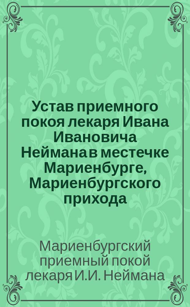 Устав приемного покоя лекаря Ивана Ивановича Неймана в местечке Мариенбурге, Мариенбургского прихода, Валкского уезда : Утв. 25 окт. 1899 г.