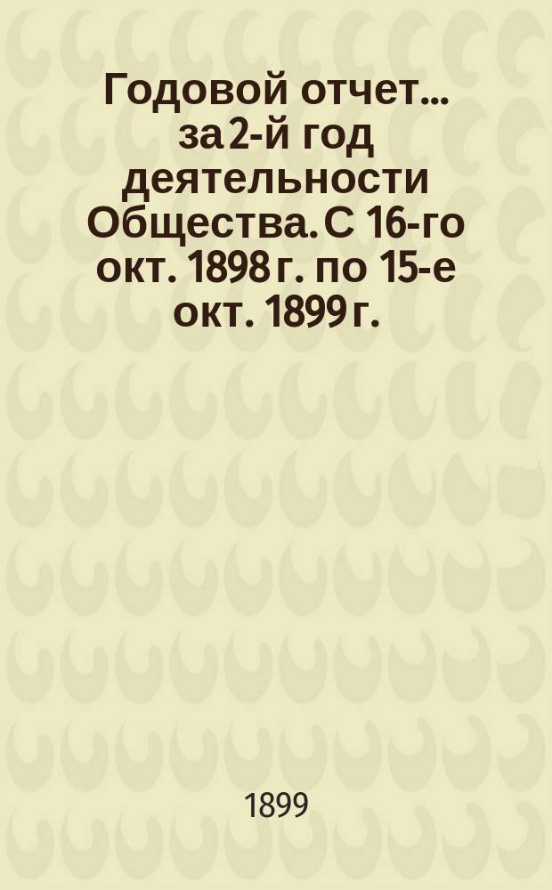 Годовой отчет... ... за 2-й год деятельности Общества. [С 16-го окт. 1898 г. по 15-е окт. 1899 г.]