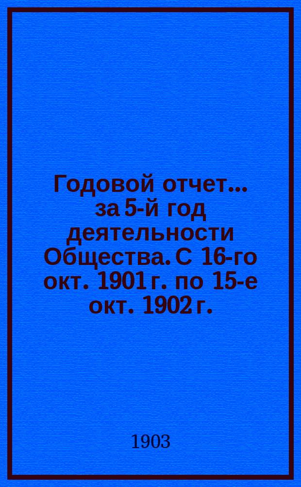 Годовой отчет... ... за 5-й год деятельности Общества. [С 16-го окт. 1901 г. по 15-е окт. 1902 г.]