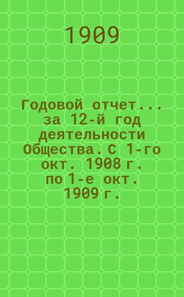 Годовой отчет... ... за 12-й год деятельности Общества. [С 1-го окт. 1908 г. по 1-е окт. 1909 г.]