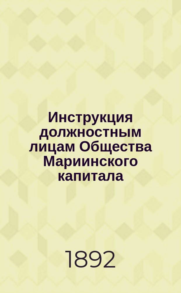 Инструкция должностным лицам Общества Мариинского капитала; Отчет Общества Мариинского капитала с 1 октября 1889 по 1 октября 1891 г