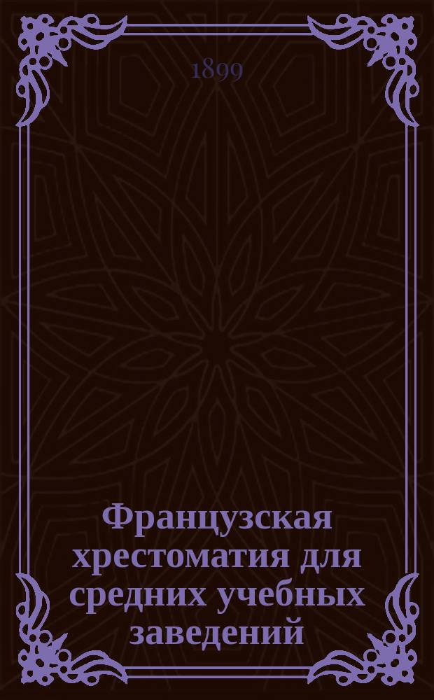 Французская хрестоматия для средних учебных заведений : Сборник статей в прозе и стихах преимущественно из франц. писателей XIX в
