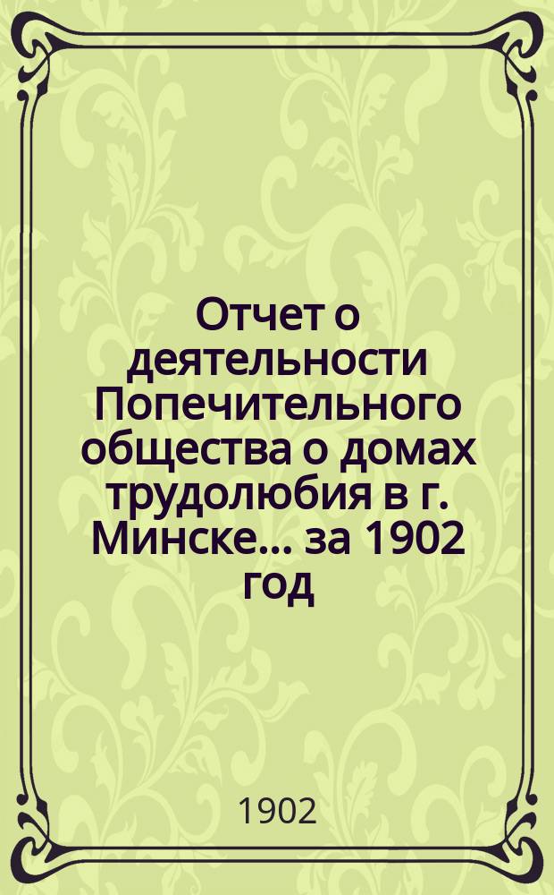 Отчет о деятельности Попечительного общества о домах трудолюбия в г. Минске... ... за 1902 год