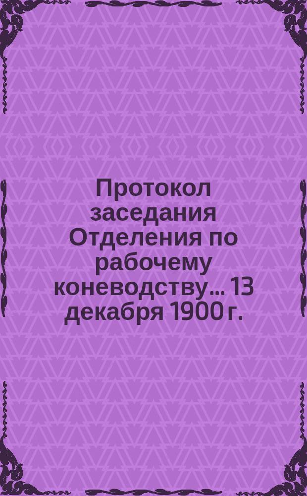 Протокол заседания Отделения по рабочему коневодству... ... 13 декабря 1900 г.