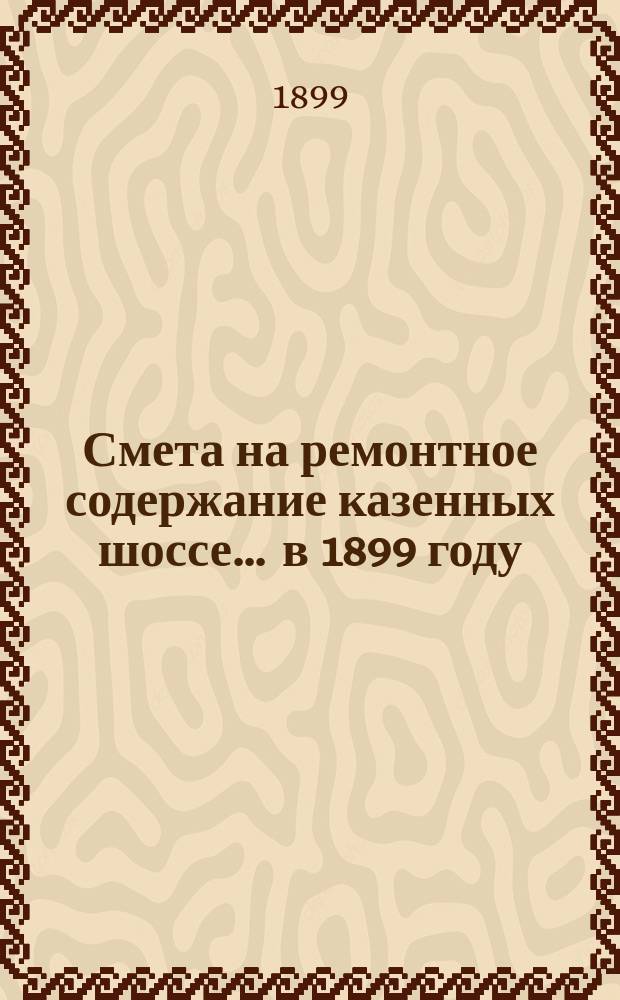 Смета на ремонтное содержание казенных шоссе... ... в 1899 году