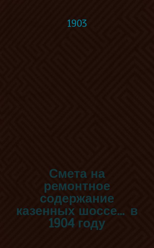 Смета на ремонтное содержание казенных шоссе... ... в 1904 году