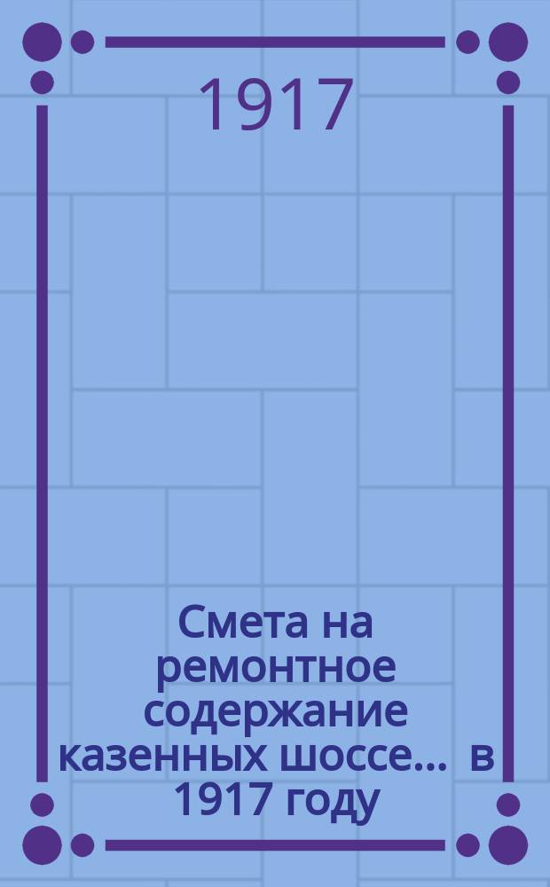 Смета на ремонтное содержание казенных шоссе... ... в 1917 году