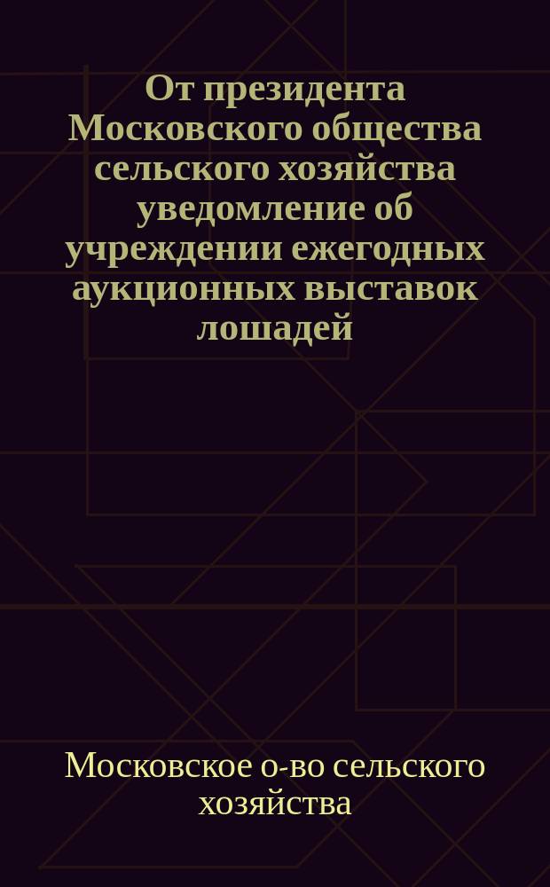 От президента Московского общества сельского хозяйства [уведомление об учреждении ежегодных аукционных выставок лошадей