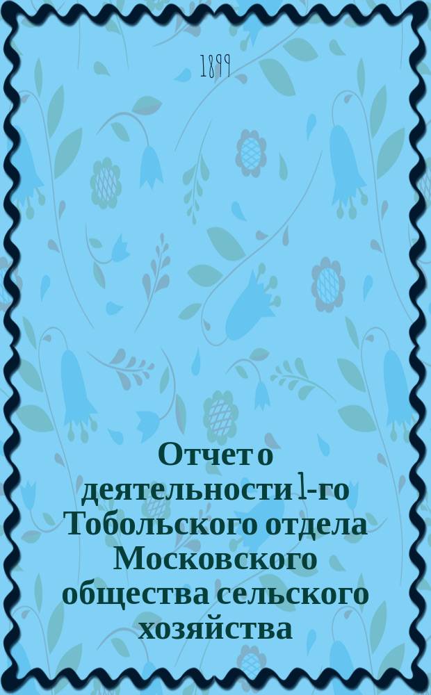 Отчет о деятельности 1-го Тобольского отдела Московского общества сельского хозяйства...