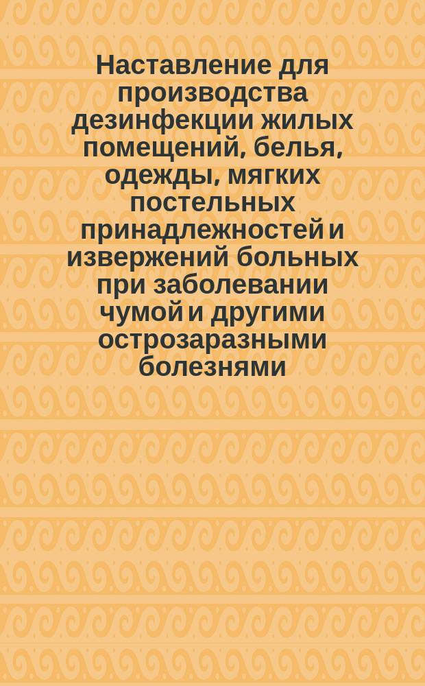 Наставление для производства дезинфекции жилых помещений, белья, одежды, мягких постельных принадлежностей и извержений больных при заболевании чумой и другими острозаразными болезнями
