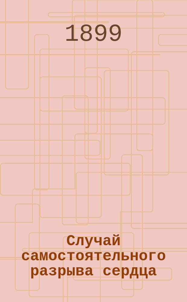Случай самостоятельного разрыва сердца : (Чит. в заседании О-ва 19 мая 1897 г.)