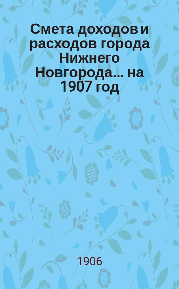 Смета доходов и расходов города Нижнего Новгорода... ... на 1907 год