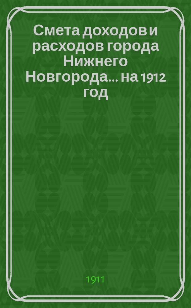 Смета доходов и расходов города Нижнего Новгорода... на 1912 год