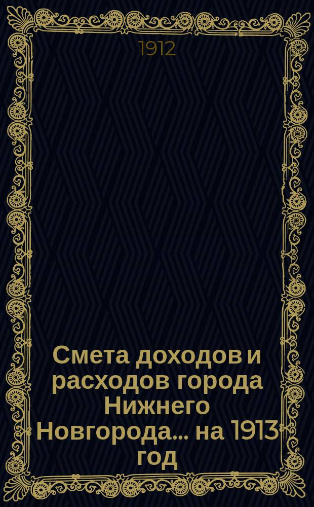 Смета доходов и расходов города Нижнего Новгорода... ... на 1913 год