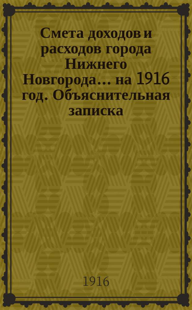 Смета доходов и расходов города Нижнего Новгорода... ... на 1916 год. Объяснительная записка... : Объяснительная записка...