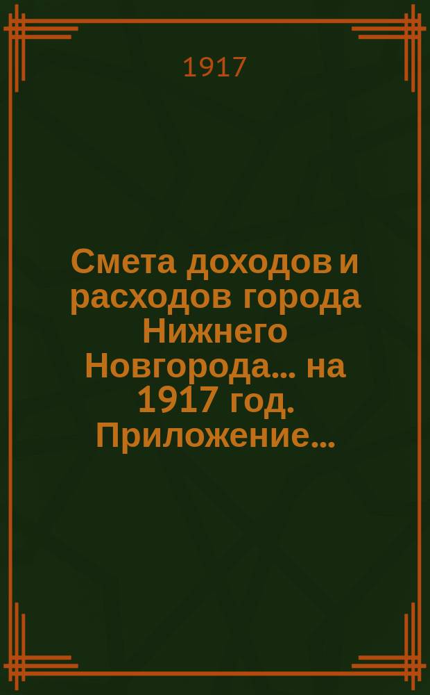 Смета доходов и расходов города Нижнего Новгорода... на 1917 год. Приложение... : Приложение...