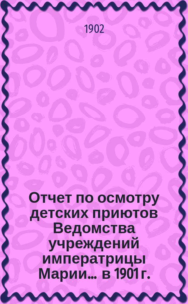 Отчет по осмотру детских приютов Ведомства учреждений императрицы Марии... ... в 1901 г.