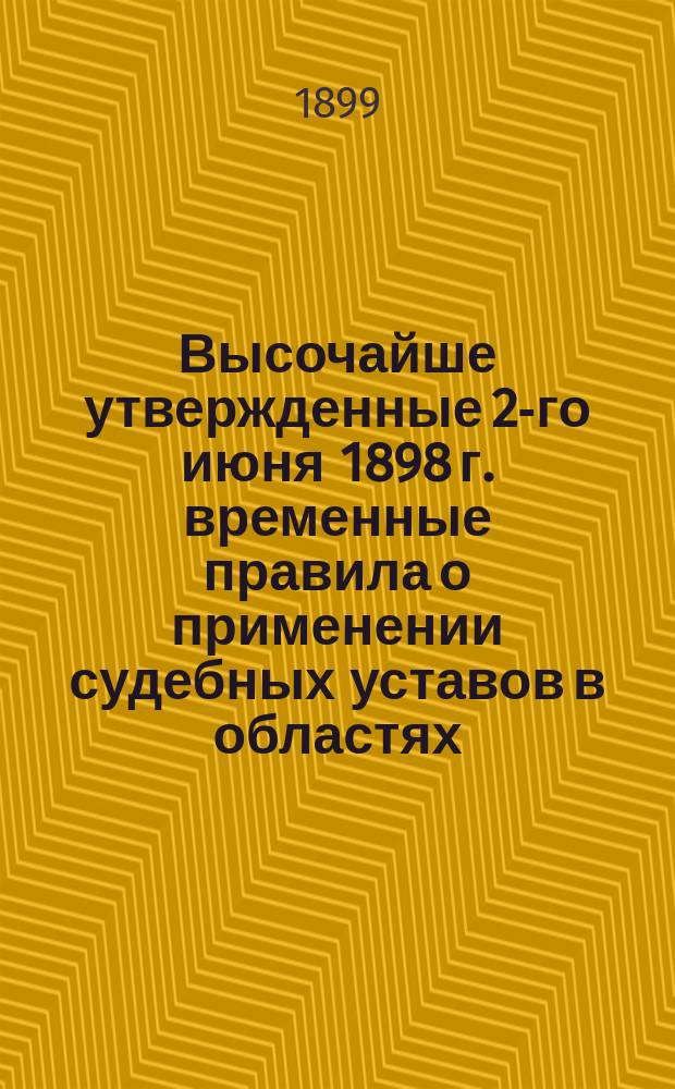 Высочайше утвержденные 2-го июня 1898 г. временные правила о применении судебных уставов в областях: Сыр-Дарьинской, Самаркандской, Ферганской, Семиреченской, Акмолинской, Семипалатинской, Уральской и Тургайской : (Собрание узакон. и распоряж. правительства 1898 г. № 72, ст. 934)