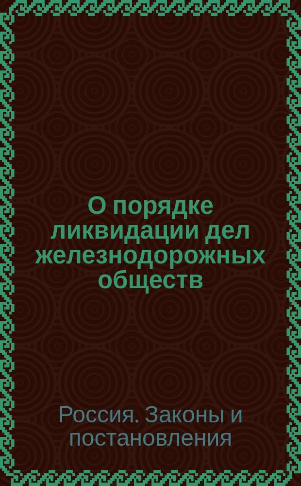 О порядке ликвидации дел железнодорожных обществ; Правила относительно учреждения новых акционерных страховых обществ; О надзоре за деятельностью страховых учреждений и обществ и др. приложения к отдельным статьям Свода законов по прод. 1895 г