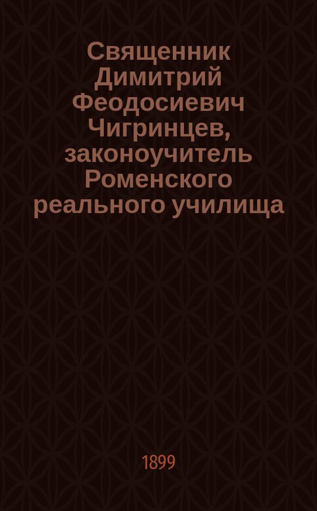 Священник Димитрий Феодосиевич Чигринцев, законоучитель Роменского реального училища : Некролог. 1866-1899