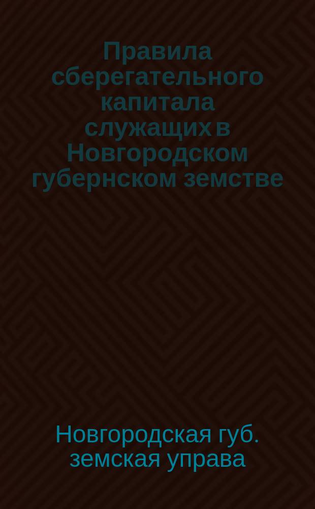 Правила сберегательного капитала служащих в Новгородском губернском земстве (составленные согласно постановлений Губернского земского собрания 17 января 1889 г. ст. 11 и 19 января 1899 г. ст. 10)