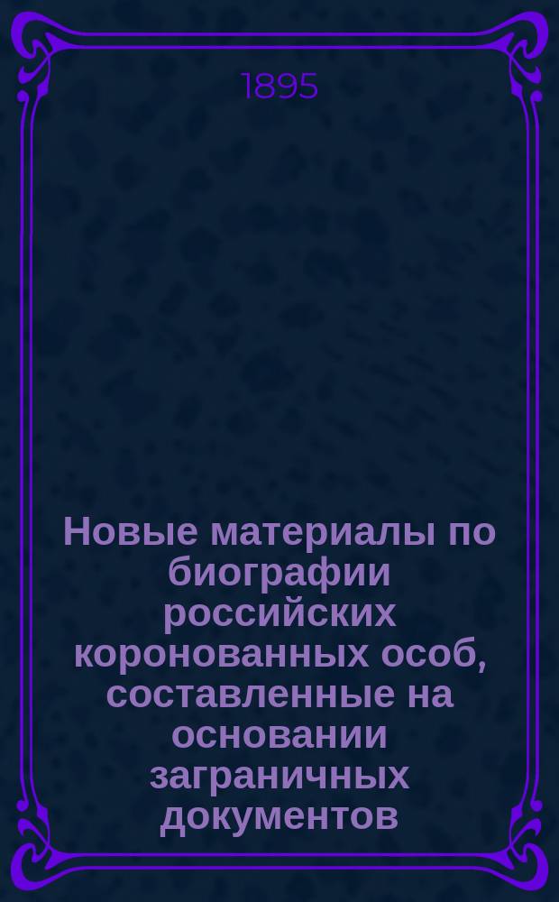 Новые материалы по биографии российских коронованных особ, составленные на основании заграничных документов. Т. 7 : Екатерина II, ее происхождение, интимная жизнь и политика