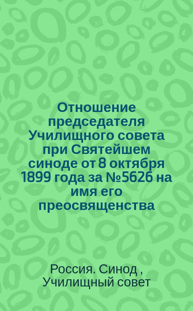 Отношение председателя Училищного совета при Святейшем синоде от 8 октября 1899 года за № 5626 на имя его преосвященства, преосвященнейшего Иакова, епископа Кишиневского и Хотинского