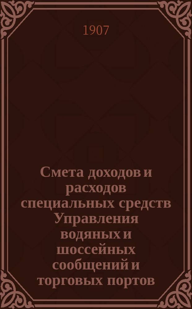 Смета доходов и расходов специальных средств Управления водяных и шоссейных сообщений и торговых портов... на 1908 год