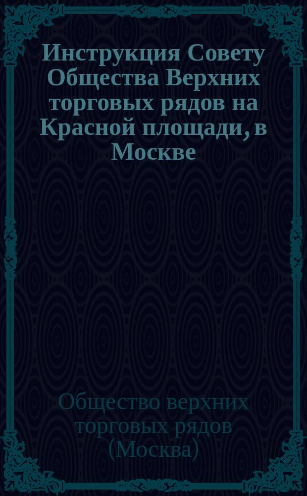 Инструкция Совету Общества Верхних торговых рядов на Красной площади, в Москве