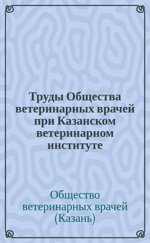 Труды Общества ветеринарных врачей при Казанском ветеринарном институте : (Доклады и протоколы)