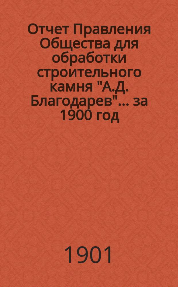 Отчет Правления Общества для обработки строительного камня "А.Д. Благодарев"... ... за 1900 год